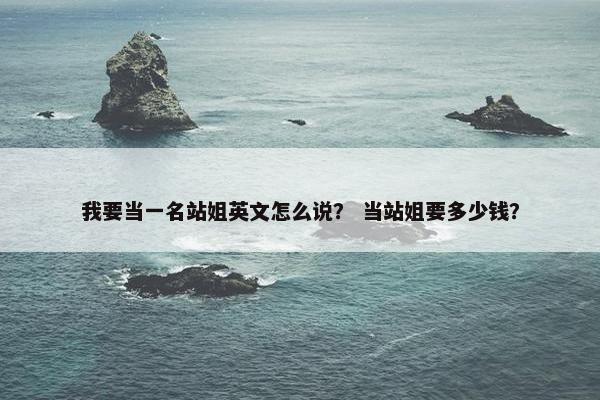 我要当一名站姐英文怎么说？ 当站姐要多少钱？