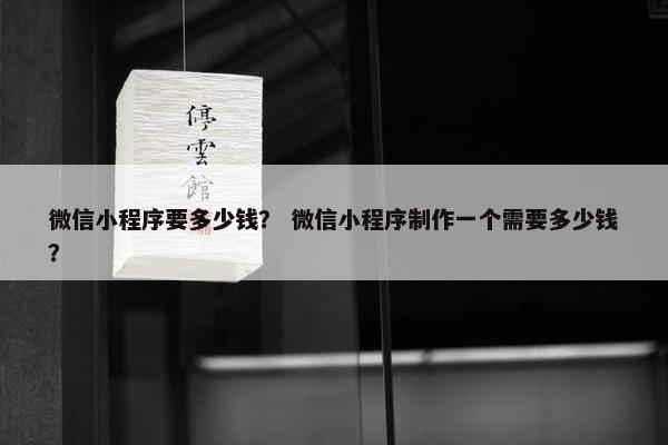 微信小程序要多少钱？ 微信小程序制作一个需要多少钱？
