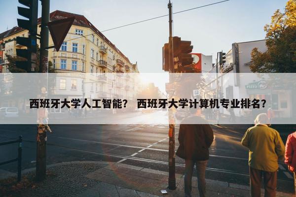 西班牙大学人工智能？ 西班牙大学计算机专业排名？