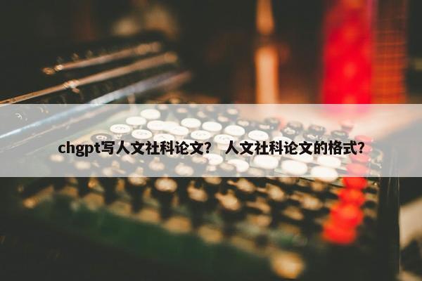 chgpt写人文社科论文？ 人文社科论文的格式？