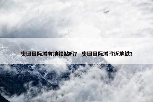 奥园国际城有地铁站吗？ 奥园国际城附近地铁？