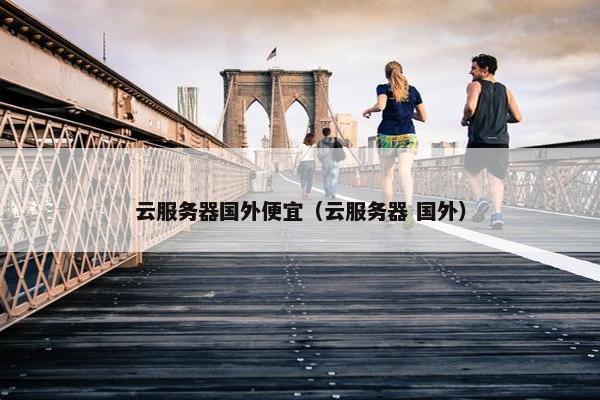 云服务器国外便宜（云服务器 国外）