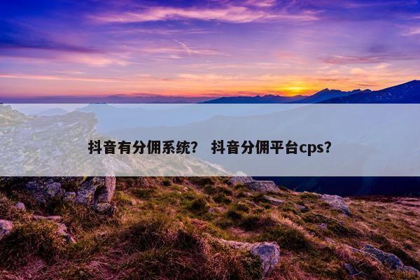 抖音有分佣系统？ 抖音分佣平台cps？