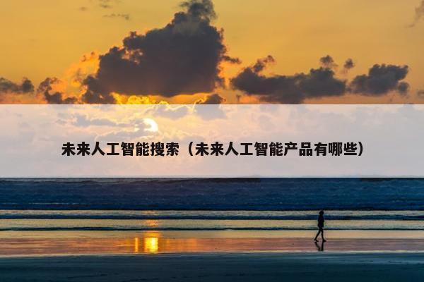 未来人工智能搜索（未来人工智能产品有哪些）