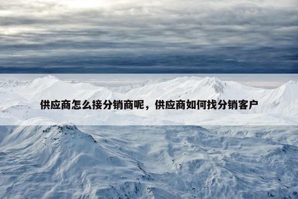 供应商怎么接分销商呢，供应商如何找分销客户