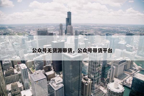 公众号无货源带货，公众号带货平台