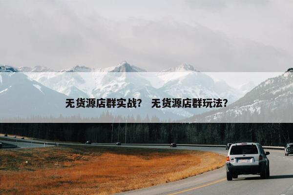 无货源店群实战？ 无货源店群玩法？