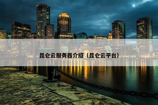昆仑云服务器介绍（昆仑云平台）