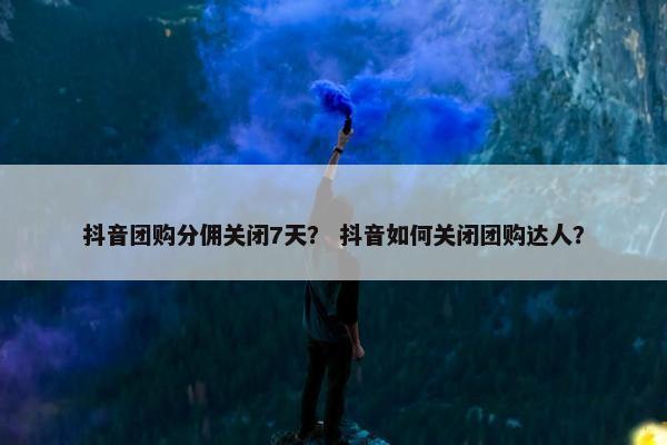 抖音团购分佣关闭7天？ 抖音如何关闭团购达人？