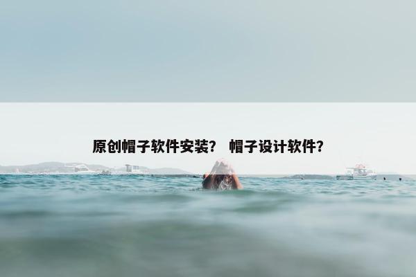 原创帽子软件安装？ 帽子设计软件？