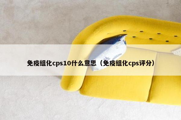 免疫组化cps10什么意思（免疫组化cps评分）