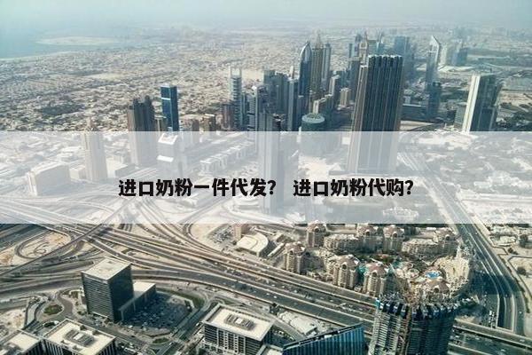 进口奶粉一件代发？ 进口奶粉代购？