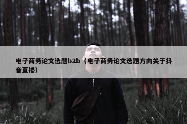 电子商务论文选题b2b（电子商务论文选题方向关于抖音直播）