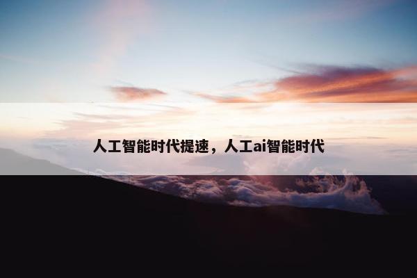 人工智能时代提速，人工ai智能时代