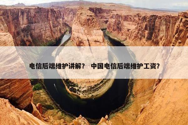 电信后端维护讲解？ 中国电信后端维护工资？