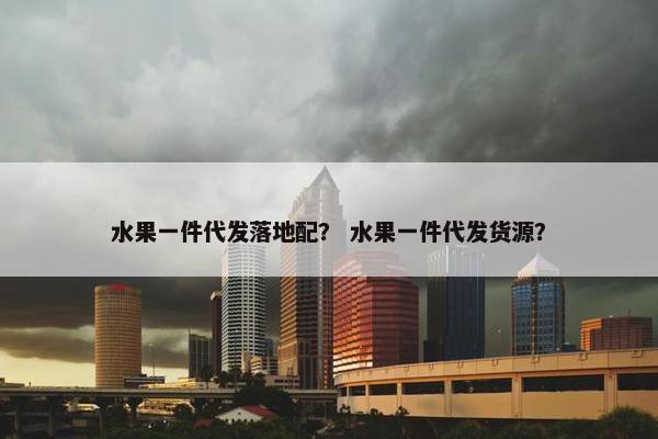 水果一件代发落地配？ 水果一件代发货源？