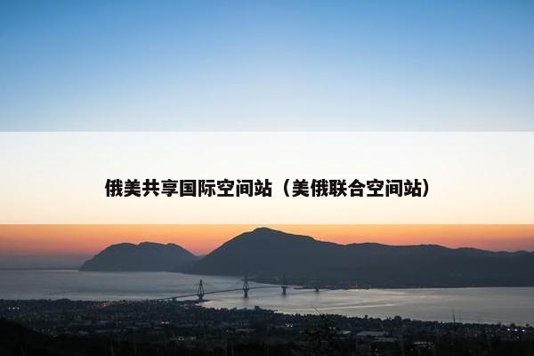 俄美共享国际空间站（美俄联合空间站）