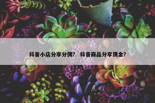 抖音小店分享分佣？ 抖音商品分享佣金？