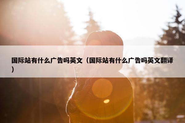 国际站有什么广告吗英文（国际站有什么广告吗英文翻译）