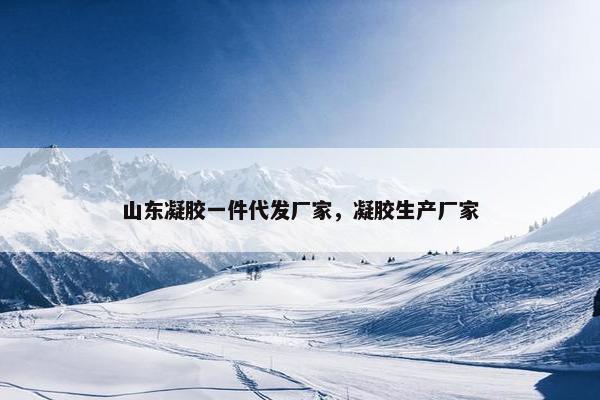 山东凝胶一件代发厂家，凝胶生产厂家