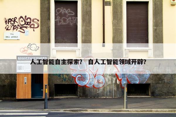 人工智能自主探索？ 自人工智能领域开辟？