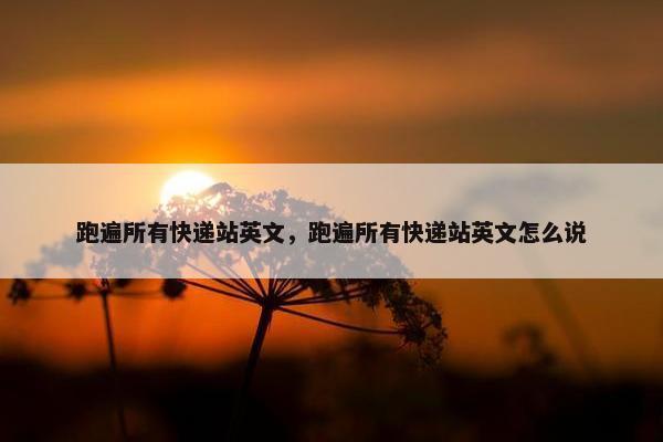 跑遍所有快递站英文，跑遍所有快递站英文怎么说
