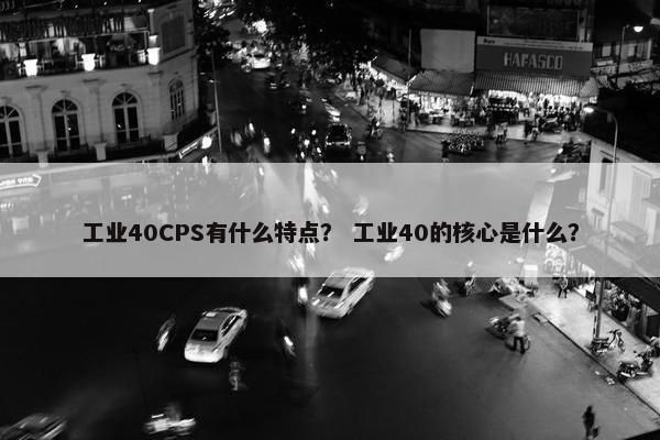 工业40CPS有什么特点？ 工业40的核心是什么？