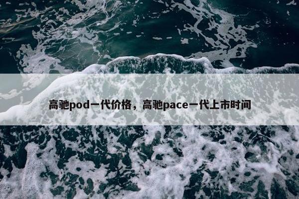 高驰pod一代价格，高驰pace一代上市时间