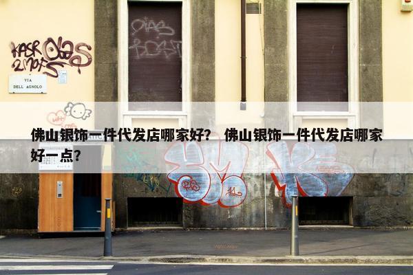 佛山银饰一件代发店哪家好？ 佛山银饰一件代发店哪家好一点？