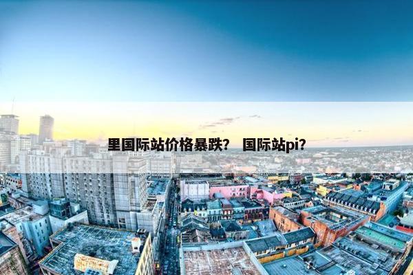 里国际站价格暴跌？ 国际站pi？
