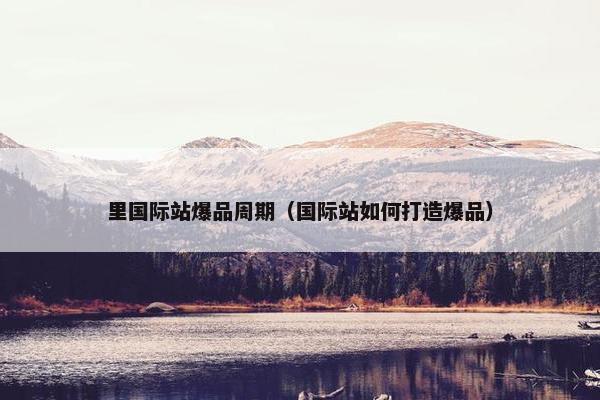 里国际站爆品周期（国际站如何打造爆品）