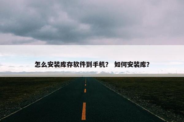 怎么安装库存软件到手机？ 如何安装库？