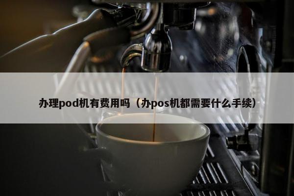 办理pod机有费用吗（办pos机都需要什么手续）