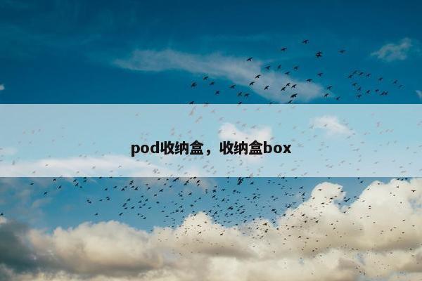 pod收纳盒，收纳盒box