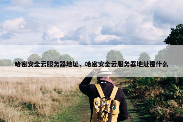 哈密安全云服务器地址，哈密安全云服务器地址是什么