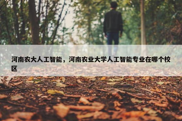 河南农大人工智能，河南农业大学人工智能专业在哪个校区