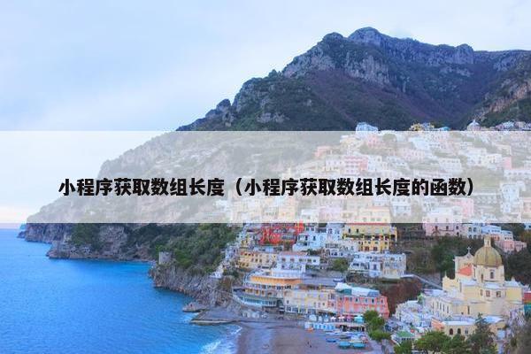 小程序获取数组长度（小程序获取数组长度的函数）