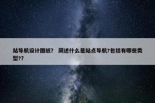 站导航设计图纸？ 简述什么是站点导航?包括有哪些类型?？