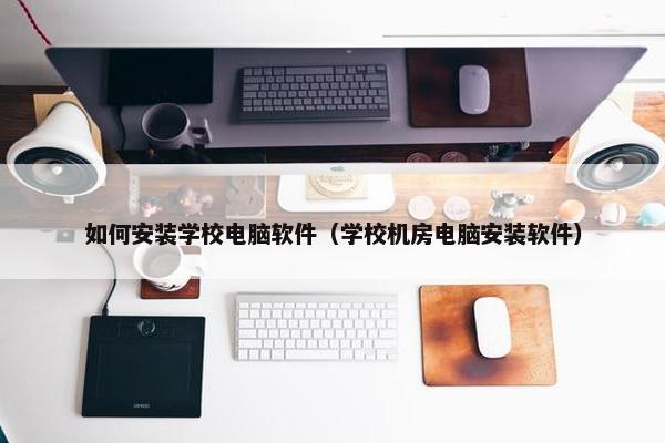 如何安装学校电脑软件（学校机房电脑安装软件）