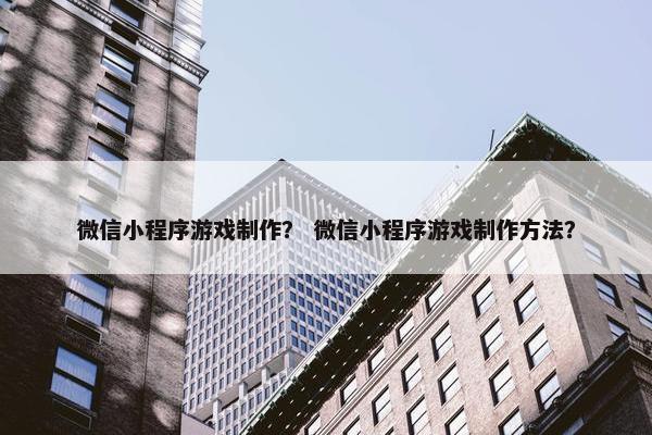微信小程序游戏制作？ 微信小程序游戏制作方法？