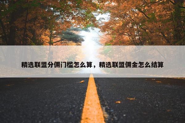 精选联盟分佣门槛怎么算，精选联盟佣金怎么结算
