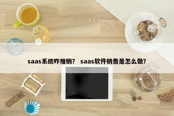 saas系统咋推销？ saas软件销售是怎么做？
