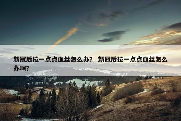 新冠后拉一点点血丝怎么办？ 新冠后拉一点点血丝怎么办啊？