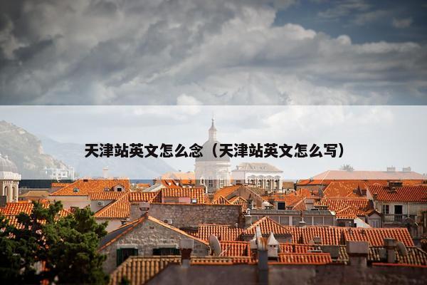 天津站英文怎么念（天津站英文怎么写）