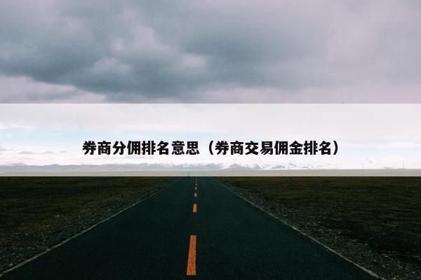 券商分佣排名意思（券商交易佣金排名）