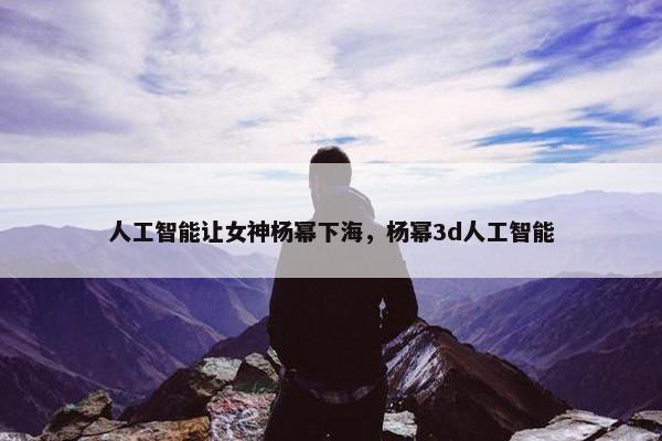 人工智能让女神杨幂下海，杨幂3d人工智能