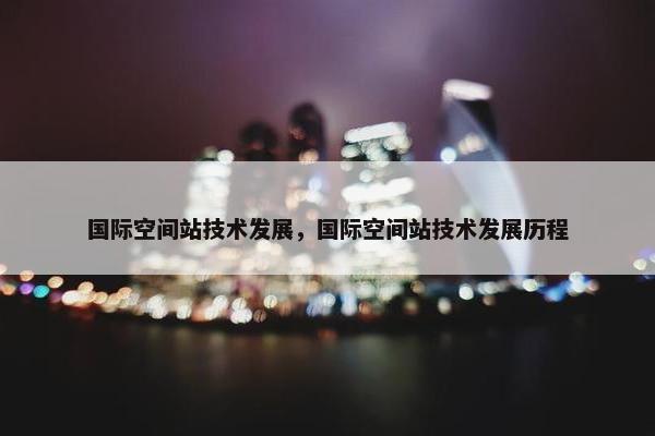 国际空间站技术发展，国际空间站技术发展历程