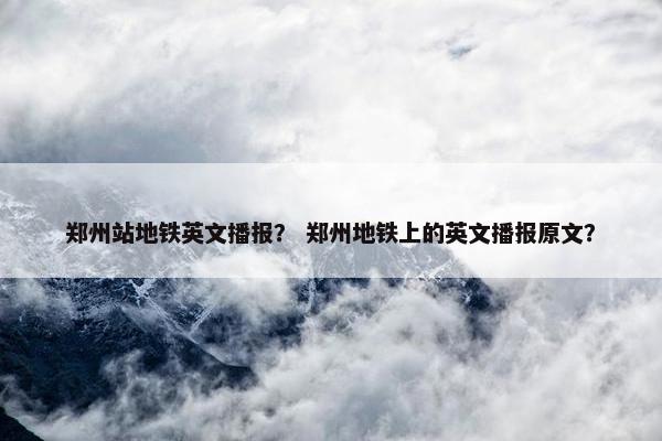 郑州站地铁英文播报？ 郑州地铁上的英文播报原文？