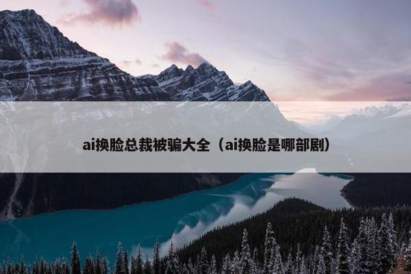 ai换脸总裁被骗大全（ai换脸是哪部剧）