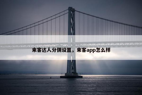 来客达人分佣设置，来客app怎么样